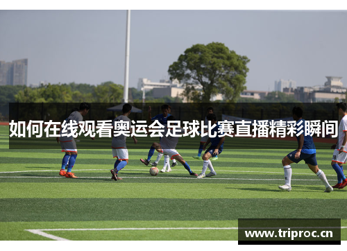如何在线观看奥运会足球比赛直播精彩瞬间 如何在线观看奥运会足球比赛直播精彩瞬间