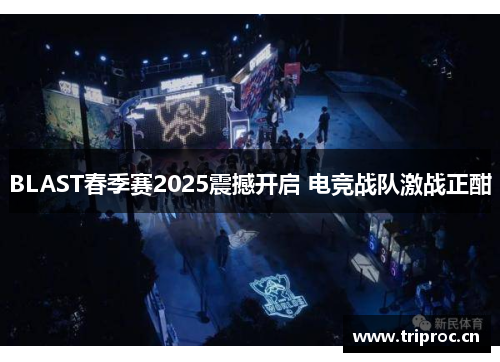 BLAST春季赛2025震撼开启 电竞战队激战正酣