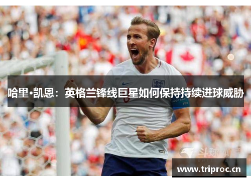 哈里·凯恩：英格兰锋线巨星如何保持持续进球威胁
